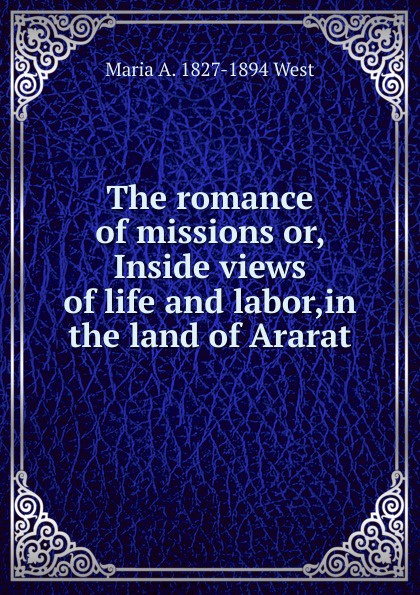 The romance of missions or, Inside views of life and labor,in the land of Ararat