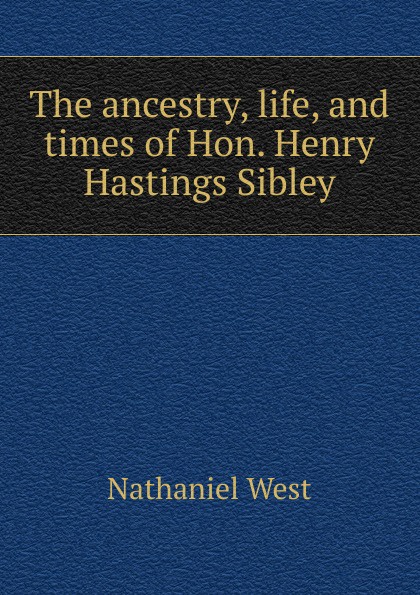 The ancestry, life, and times of Hon. Henry Hastings Sibley