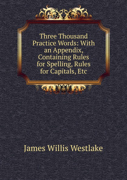 Three Thousand Practice Words: With an Appendix, Containing Rules for Spelling, Rules for Capitals, Etc