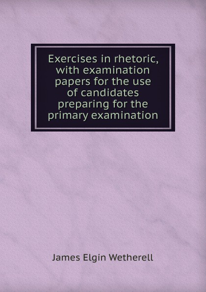 Exercises in rhetoric, with examination papers for the use of candidates preparing for the primary examination