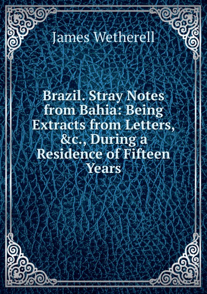 Brazil. Stray Notes from Bahia: Being Extracts from Letters, .c., During a Residence of Fifteen Years