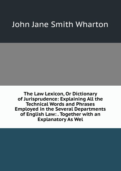 The Law Lexicon, Or Dictionary of Jurisprudence: Explaining All the Technical Words and Phrases Employed in the Several Departments of English Law: . Together with an Explanatory As Wel