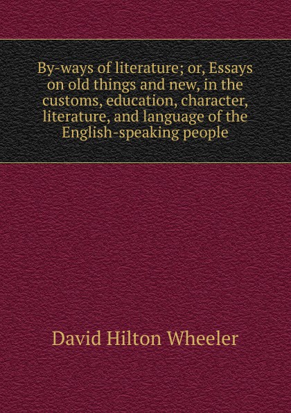 By-ways of literature; or, Essays on old things and new, in the customs, education, character, literature, and language of the English-speaking people