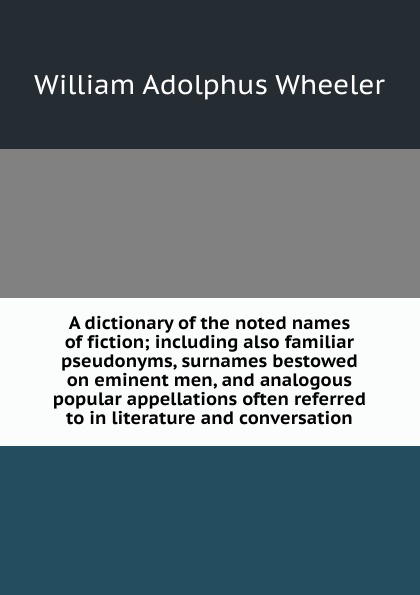 A dictionary of the noted names of fiction; including also familiar pseudonyms, surnames bestowed on eminent men, and analogous popular appellations often referred to in literature and conversation