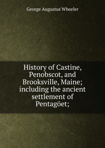 History of Castine, Penobscot, and Brooksville, Maine; including the ancient settlement of Pentagoet;