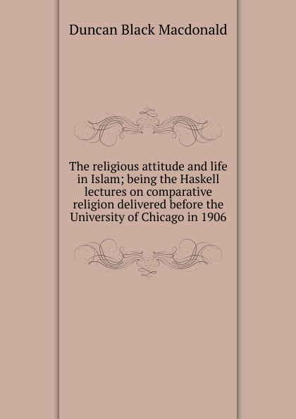 The religious attitude and life in Islam; being the Haskell lectures on comparative religion delivered before the University of Chicago in 1906