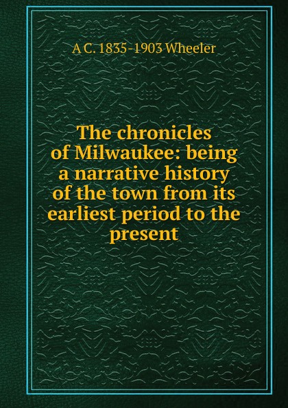 The chronicles of Milwaukee: being a narrative history of the town from its earliest period to the present