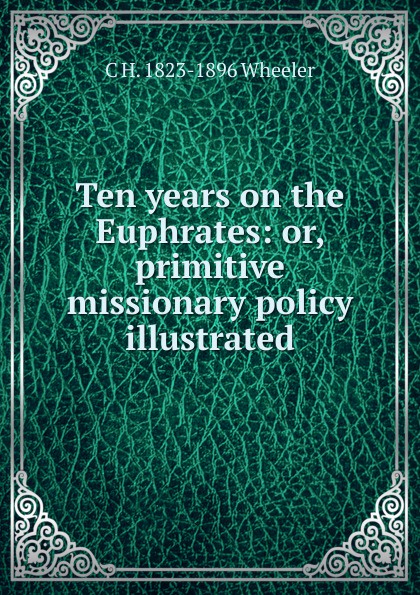 Ten years on the Euphrates: or, primitive missionary policy illustrated