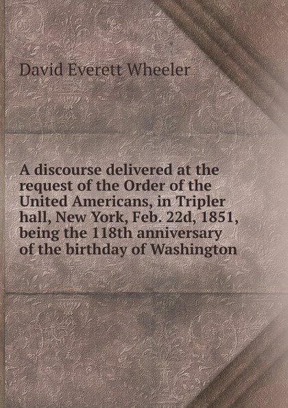 A discourse delivered at the request of the Order of the United Americans, in Tripler hall, New York, Feb. 22d, 1851, being the 118th anniversary of the birthday of Washington