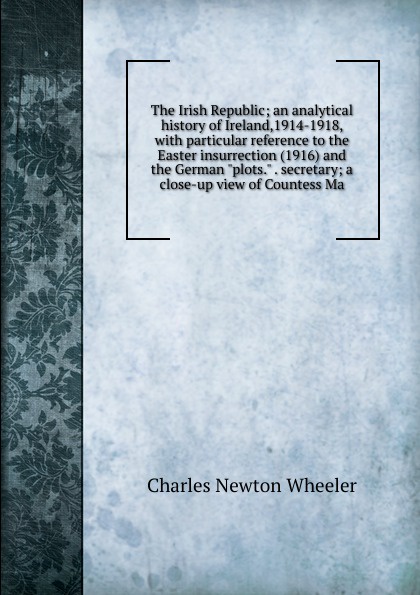 The Irish Republic; an analytical history of Ireland,1914-1918, with particular reference to the Easter insurrection (1916) and the German \