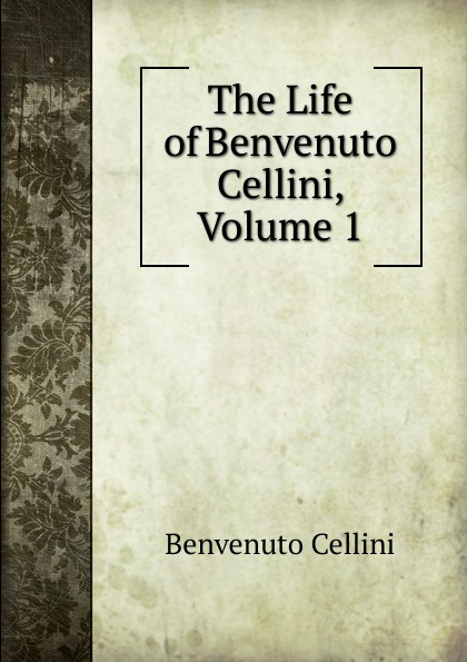 The Life of Benvenuto Cellini, Volume 1