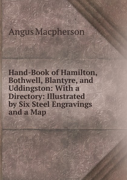 Hand-Book of Hamilton, Bothwell, Blantyre, and Uddingston: With a Directory: Illustrated by Six Steel Engravings and a Map