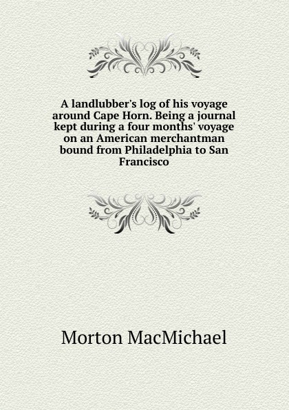 A landlubber.s log of his voyage around Cape Horn. Being a journal kept during a four months. voyage on an American merchantman bound from Philadelphia to San Francisco