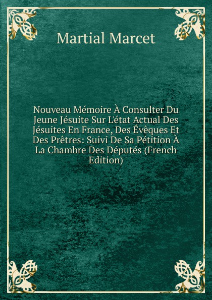 Nouveau Memoire A Consulter Du Jeune Jesuite Sur L.etat Actual Des Jesuites En France, Des Eveques Et Des Pretres: Suivi De Sa Petition A La Chambre Des Deputes (French Edition)