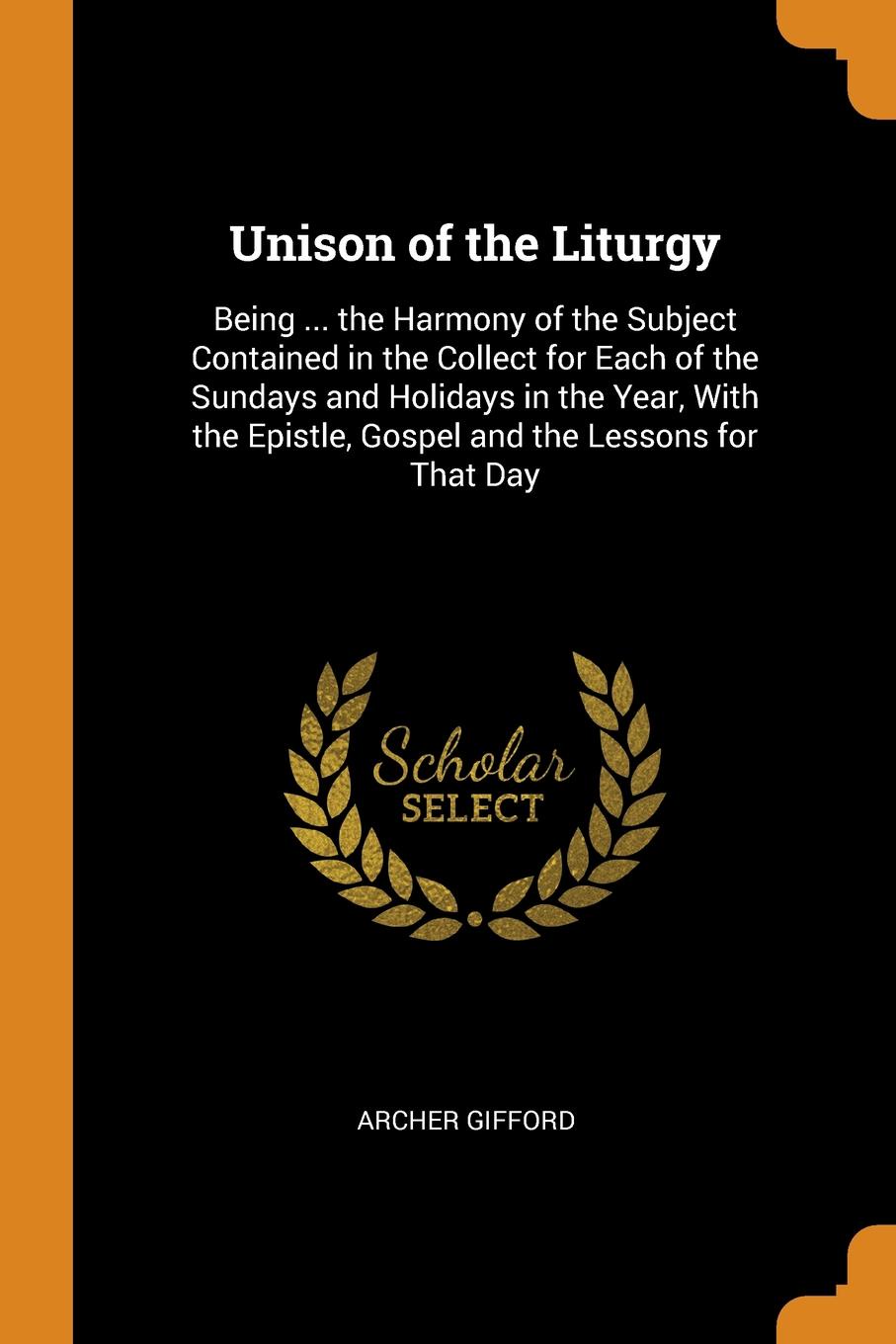 Unison of the Liturgy. Being ... the Harmony of the Subject Contained in the Collect for Each of the Sundays and Holidays in the Year, With the Epistle, Gospel and the Lessons for That Day