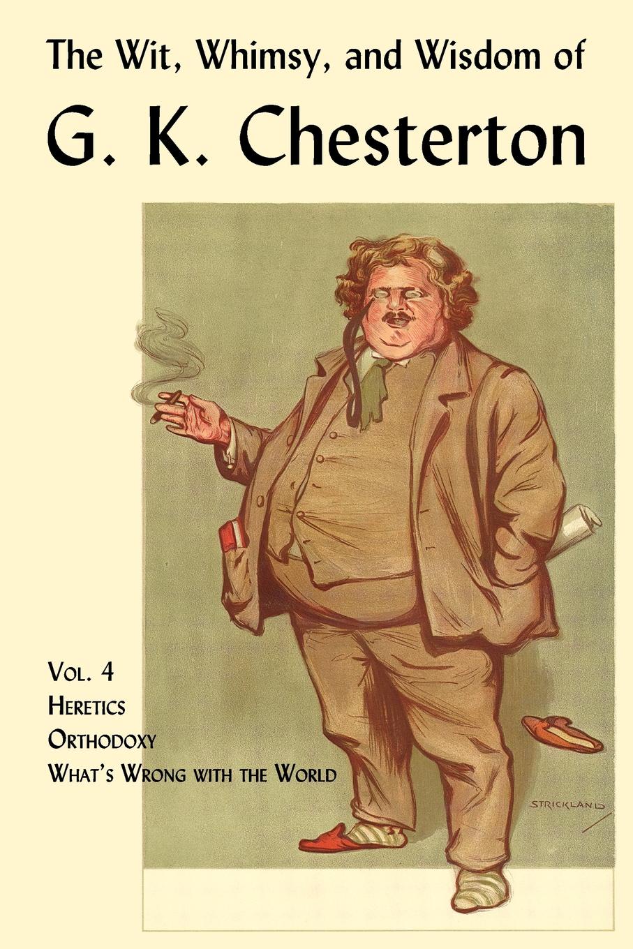 G. K. Chesterton The Wit, Whimsy, and Wisdom of G. K. Chesterton, Volume 4. Heretics, Orthodoxy, What.s Wrong with the World G. K. Chesterton The Wit, Whimsy, and Wisdom of G. K. Chesterton, Volume 4. Heretics, Orthodoxy, What.s Wrong with the World