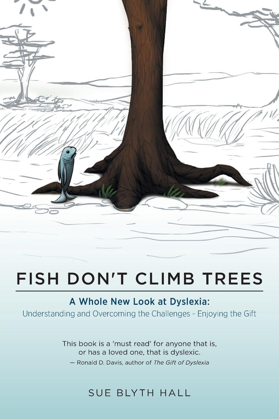 Fish Don.t Climb Trees. A Whole New Look at Dyslexia: Understanding and Overcoming the Challenges - Enjoying the Gift