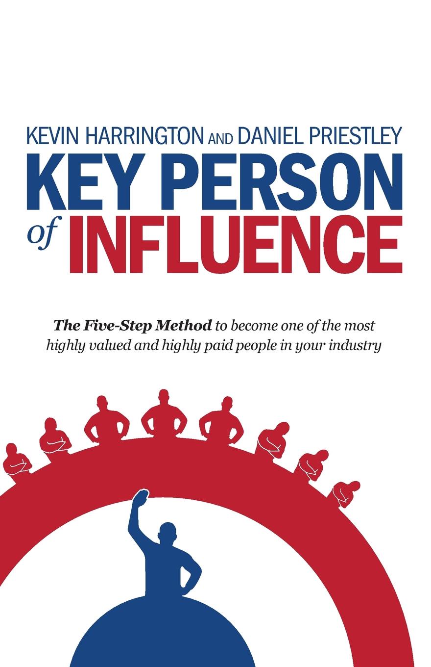 Key Person of Influence. The Five-Step Method to Become One of the Most Highly Valued and Highly Paid People in Your Industry