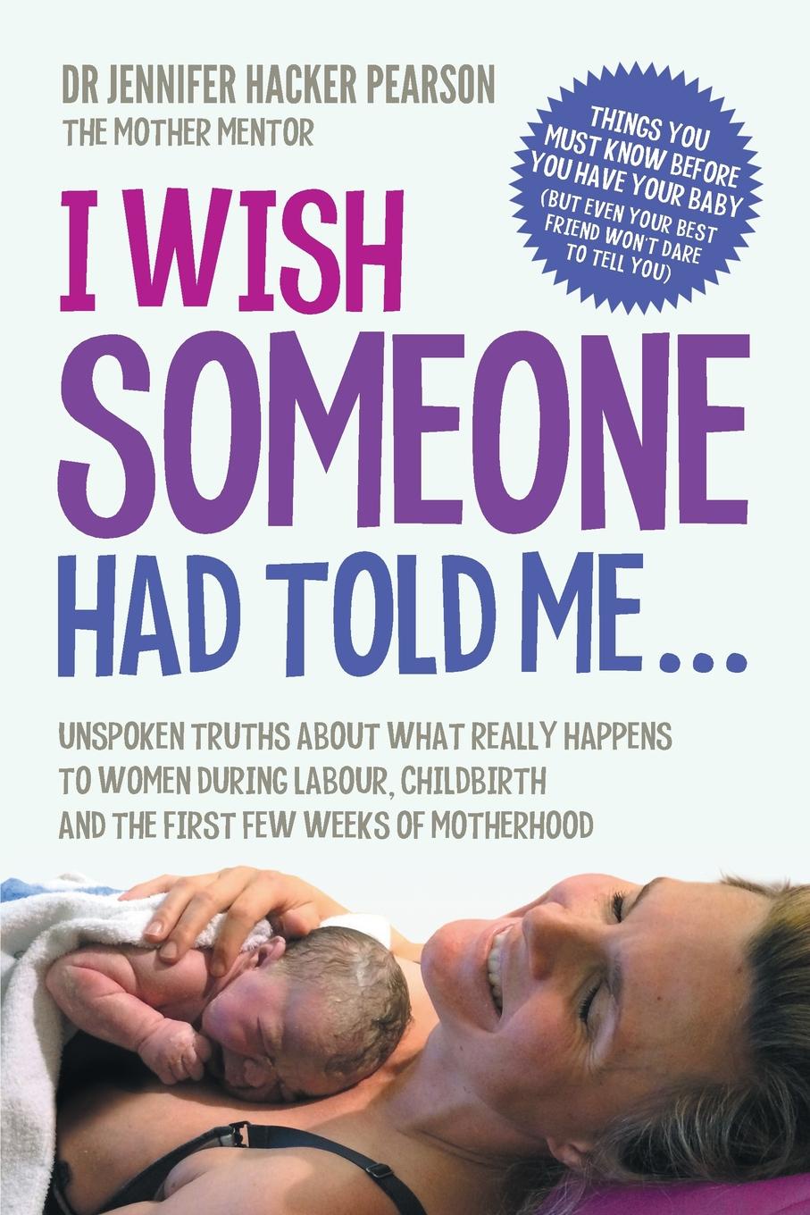 I Wish Someone Had Told Me... Unspoken truths about what really happens to women during labour, childbirth and the first few weeks of motherhood