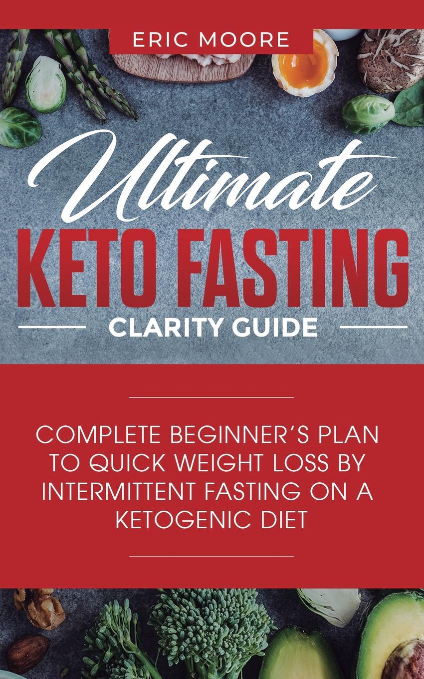 Ultimate Keto Fasting Clarity Guide. Complete Beginner.s Plan to Quick Weight Loss by Intermittent Fasting on a Ketogenic Diet