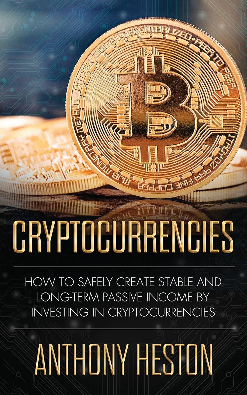 Cryptocurrencies. How to Safely Create Stable and Long-term Passive Income by Investing in Cryptocurrencies