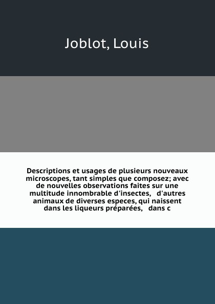 Descriptions et usages de plusieurs nouveaux microscopes, tant simples que composez; avec de nouvelles observations faites sur une multitude innombrable d`insectes, & d`autres animaux de diverses especes, qui naissent dans les liqueurs preparees, ...