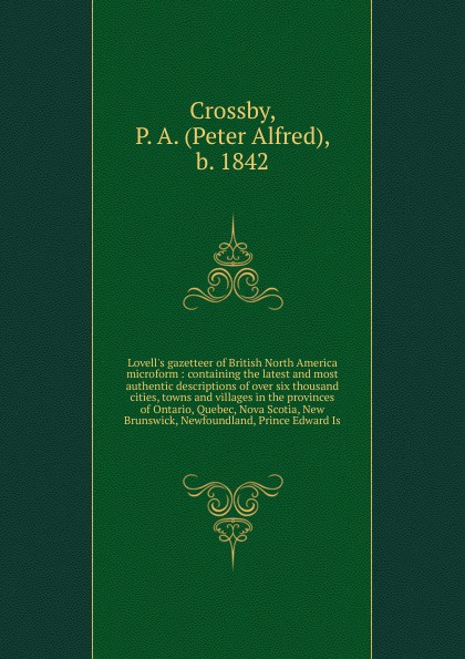 Lovell`s gazetteer of British North America microform : containing the latest and most authentic descriptions of over six thousand cities, towns and villages in the provinces of Ontario, Quebec, Nova Scotia, New Brunswick, Newfoundland, Prince Edw...