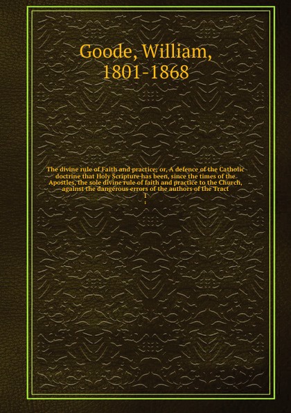 The divine rule of Faith and practice; or, A defence of the Catholic doctrine that Holy Scripture has been, since the times of the Apostles, the sole divine rule of faith and practice to the Church, against the dangerous errors of the authors of t...