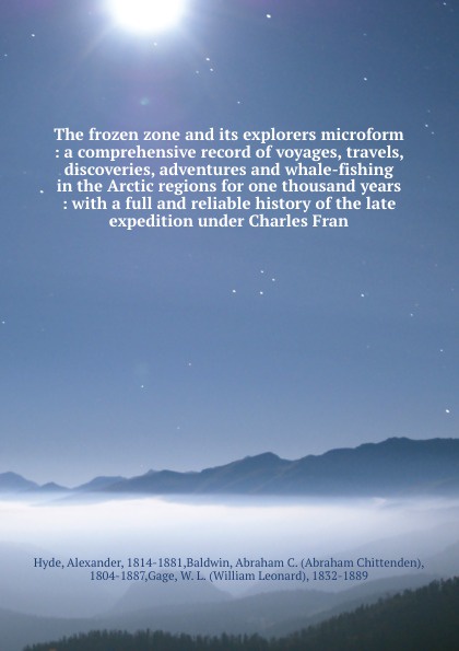 The frozen zone and its explorers microform : a comprehensive record of voyages, travels, discoveries, adventures and whale-fishing in the Arctic regions for one thousand years : with a full and reliable history of the late expedition under Charle...