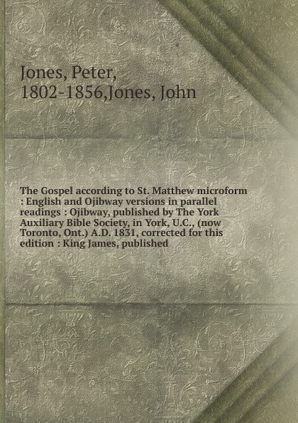 The Gospel according to St. Matthew microform : English and Ojibway versions in parallel readings : Ojibway, published by The York Auxiliary Bible Society, in York, U.C., (now Toronto, Ont.) A.D. 1831, corrected for this edition : King James, publ...