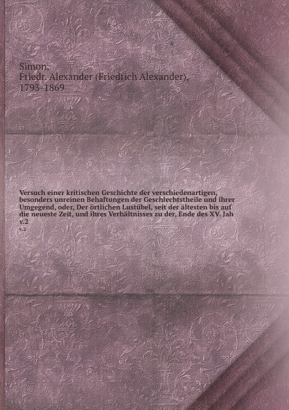 Versuch einer kritischen Geschichte der verschiedenartigen, besonders unreinen Behaftungen der Geschlechtstheile und ihrer Umgegend, oder, Der ortlichen Lustubel, seit der altesten bis auf die neueste Zeit, und ihres Verhaltnisses zu der, Ende des...