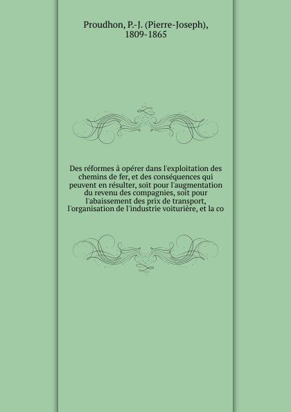 Des reformes a operer dans l`exploitation des chemins de fer, et des consequences qui peuvent en resulter, soit pour l`augmentation du revenu des compagnies, soit pour l`abaissement des prix de transport, l`organisation de l`industrie voituriere, ...