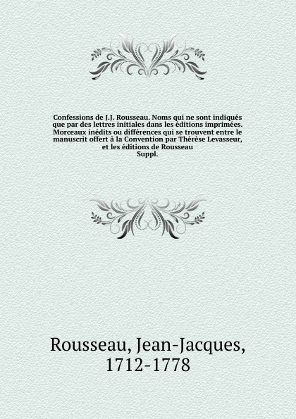 Confessions de J.J. Rousseau. Noms qui ne sont indiques que par des lettres initiales dans les editions imprimees. Morceaux inedits ou differences qui se trouvent entre le manuscrit offert a la Convention par Therese Levasseur, et les editions de ...