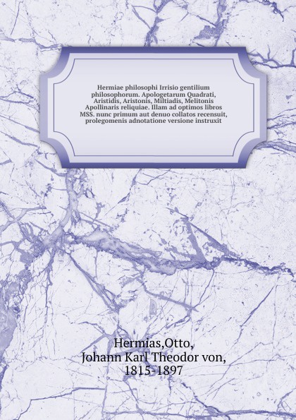 Hermiae philosophi Irrisio gentilium philosophorum. Apologetarum Quadrati, Aristidis, Aristonis, Miltiadis, Melitonis Apollinaris reliquiae. Illam ad optimos libros MSS. nunc primum aut denuo collatos recensuit, prolegomenis adnotatione versione i...