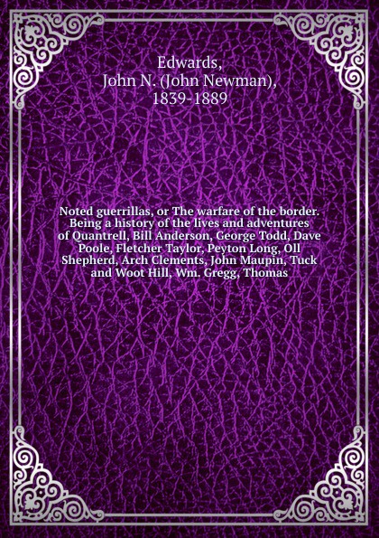 Noted guerrillas, or The warfare of the border. Being a history of the lives and adventures of Quantrell, Bill Anderson, George Todd, Dave Poole, Fletcher Taylor, Peyton Long, Oll Shepherd, Arch Clements, John Maupin, Tuck and Woot Hill, Wm. Gregg...