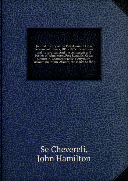 Journal history of the Twenty-ninth Ohio veteran volunteers, 1861-1865. Its victories and its reverses. And the compaigns and battles of Winchester, Port Republic, Cedar Mountain, Chancellorsville, Gettysburg, Lookout Mountain, Atlanta, the march ...