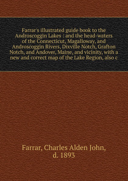 Farrar`s illustrated guide book to the Androscoggin Lakes : and the head-waters of the Connecticut, Magalloway, and Androscoggin Rivers, Dixville Notch, Grafton Notch, and Andover, Maine, and vicinity, with a new and correct map of the Lake Region...