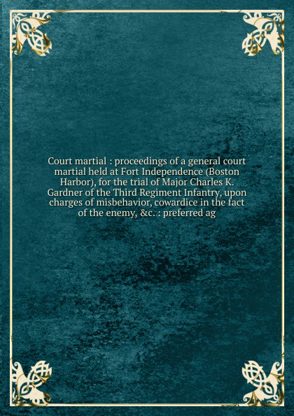 Court martial : proceedings of a general court martial held at Fort Independence (Boston Harbor), for the trial of Major Charles K. Gardner of the Third Regiment Infantry, upon charges of misbehavior, cowardice in the fact of the enemy, &c. : pref...