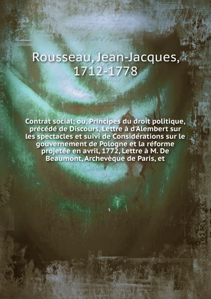 Contrat social; ou, Principes du droit politique, precede de Discours, Lettre a d`Alembert sur les spectacles et suivi de Considerations sur le gouvernement de Pologne et la reforme projetee en avril, 1772, Lettre a M. De Beaumont, Archeveque de P...