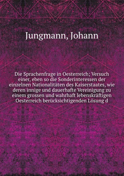 Die Sprachenfrage in Oesterreich; Versuch einer, eben so die Sonderinteressen der einzelnen Nationalitaten des Kaiserstaates, wie deren innige und dauerhafte Vereinigung zu einem grossen und wahrhaft lebenskraftigen Oesterreich berucksichtigenden ...