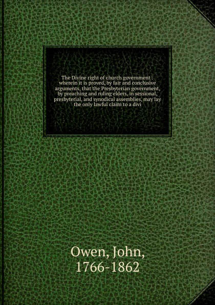 The Divine right of church government : wherein it is proved, by fair and conclusive arguments, that the Presbyterian government, by preaching and ruling elders, in sessional, presbyterial, and synodical assemblies, may lay the only lawful claim t...