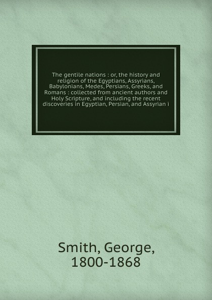 The gentile nations : or, the history and religion of the Egyptians, Assyrians, Babylonians, Medes, Persians, Greeks, and Romans : collected from ancient authors and Holy Scripture, and including the recent discoveries in Egyptian, Persian, and As...