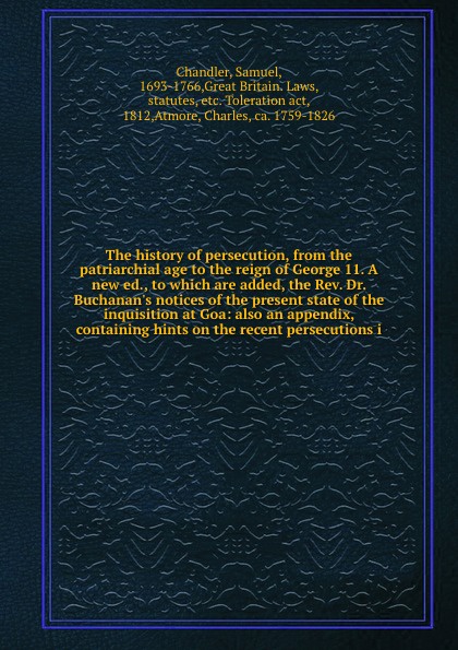 The history of persecution, from the patriarchial age to the reign of George 11. A new ed., to which are added, the Rev. Dr. Buchanan`s notices of the present state of the inquisition at Goa: also an appendix, containing hints on the recent persec...