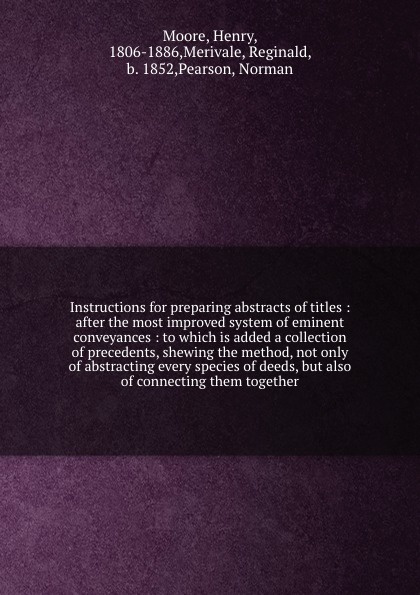 Instructions for preparing abstracts of titles : after the most improved system of eminent conveyances : to which is added a collection of precedents, shewing the method, not only of abstracting every species of deeds, but also of connecting them ...