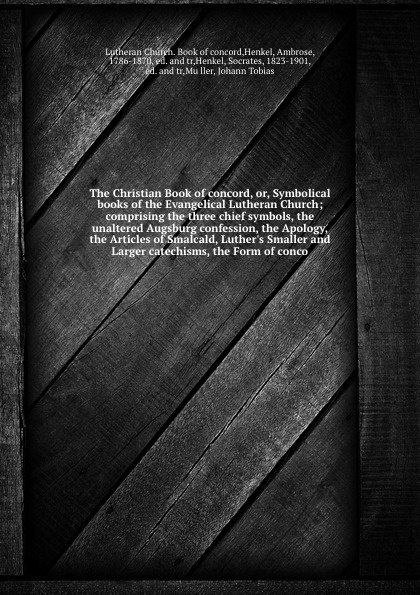 The Christian Book of concord, or, Symbolical books of the Evangelical Lutheran Church; comprising the three chief symbols, the unaltered Augsburg confession, the Apology, the Articles of Smalcald, Luther`s Smaller and Larger catechisms, the Form ...