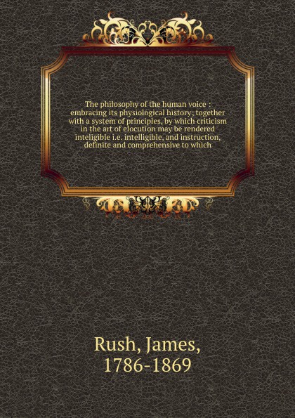 The philosophy of the human voice : embracing its physiological history; together with a system of principles, by which criticism in the art of elocution may be rendered inteligible i.e. intelligible, and instruction, definite and comprehensive to...