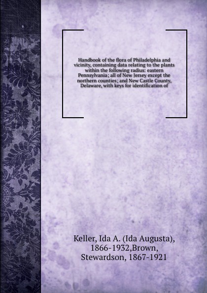 Handbook of the flora of Philadelphia and vicinity, containing data relating to the plants within the following radius: eastern Pennsylvania; all of New Jersey except the northern counties; and New Castle County, Delaware, with keys for identifica...