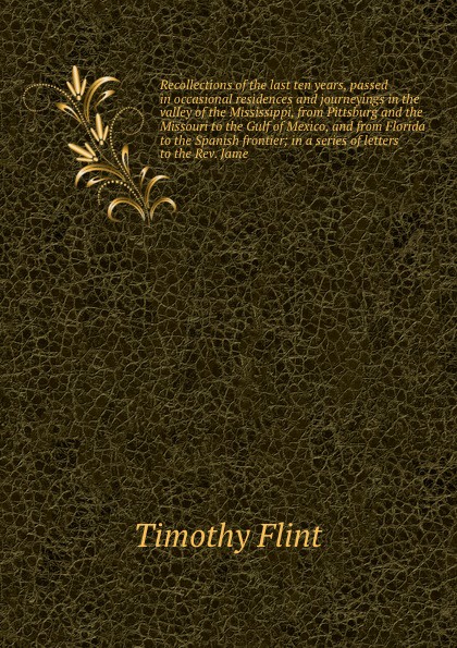 Recollections of the last ten years, passed in occasional residences and journeyings in the valley of the Mississippi, from Pittsburg and the Missouri to the Gulf of Mexico, and from Florida to the Spanish frontier; in a series of letters to the R...