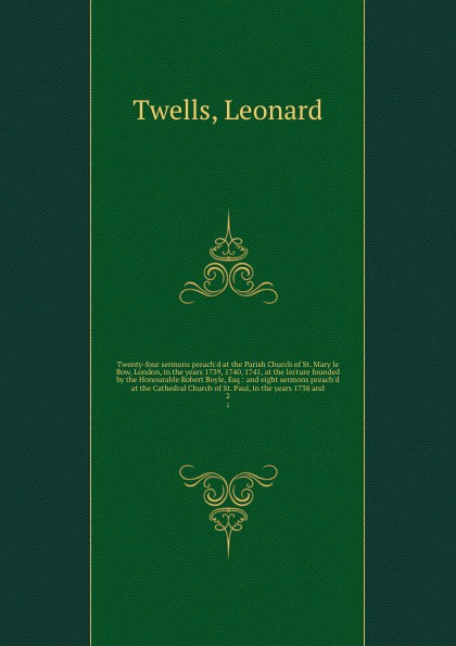 Twenty-four sermons preach`d at the Parish Church of St. Mary le Bow, London, in the years 1739, 1740, 1741, at the lecture founded by the Honourable Robert Boyle, Esq : and eight sermons preach`d at the Cathedral Church of St. Paul, in the years ...