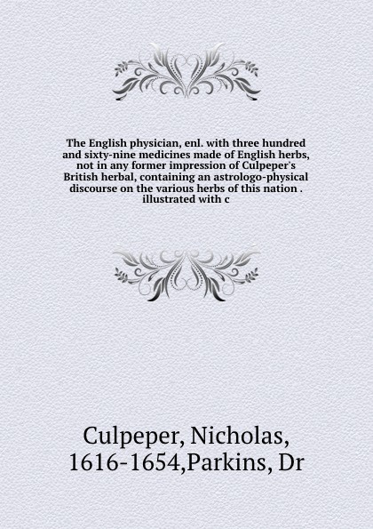 The English physician, enl. with three hundred and sixty-nine medicines made of English herbs, not in any former impression of Culpeper`s British herbal, containing an astrologo-physical discourse on the various herbs of this nation . illustrated ...